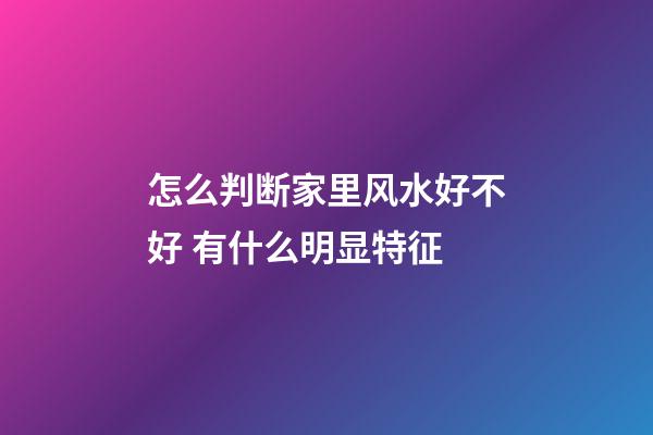 怎么判断家里风水好不好 有什么明显特征